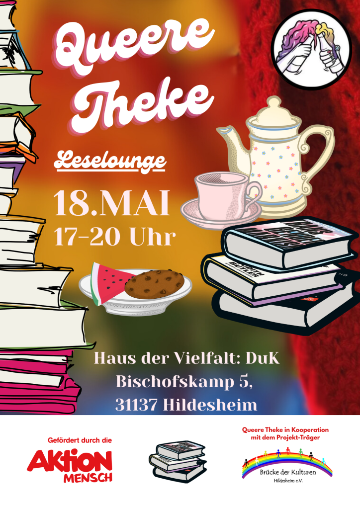 Das Bild ist ein Flyer für eine Veranstaltung namens "Queere Theke Leselounge" am 18. Mai von 17-20 Uhr im Haus der Vielfalt: DuK, Bischofskamp 5, 31137 Hildesheim. Der Flyer ist farbenfroh gestaltet. Links ist ein Stapel Bücher zu sehen, der von unten nach oben in den Farben Rosa, Lila und Weiß verläuft. Oben links ist eine Skizze, die aussieht wie ein offenes Buch mit fliegenden Seiten. Der Hintergrund ist eine Mischung aus Rottönen, Orange und einem dunkleren Rotton, der wie gestrickte Wolle aussieht. Rechts oben ist eine Illustration, die zwei Hände zeigt, die sich halten und rosa und lila Ärmel tragen. Darunter sind eine weiße Teekanne mit zarten blauen Punkten, eine rosa Tasse und Untertasse abgebildet. Rechts von der Tasse liegt ein Stapel von drei Büchern. In der Mitte des Flyers ist ein Teller mit einem Stück Wassermelone und einem Schokoladenkeks zu sehen. Im unteren Bereich des Flyers befinden sich Logos und Texte: "Gefördert durch die Aktion Mensch" mit dem Logo von Aktion Mensch. Ein Stapel von drei Büchern, ähnlich denen auf dem Tisch. "Queere Theke in Kooperation mit dem Projekt-Träger Brücke der Kulturen Hildesheim e.V." mit dem Regenbogen-Logo von Brücke der Kulturen Hildesheim e.V.