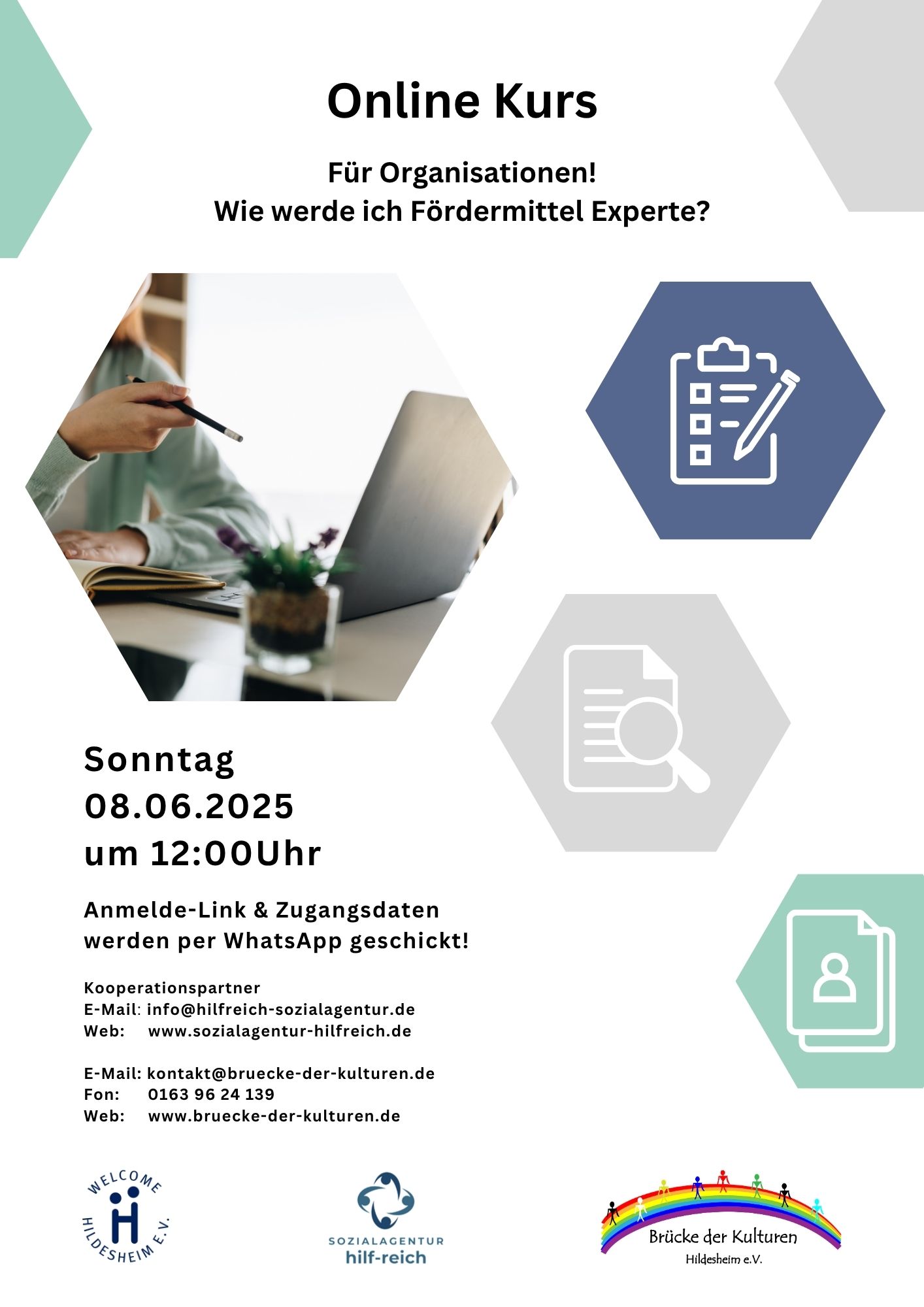 Das Bild ist ein Flyer für einen Online-Kurs mit dem Titel "Wie werde ich Fördermittel Experte?". Der Kurs richtet sich an Organisationen und findet am Sonntag, den 8. Juni 2025 um 12:00 Uhr statt. Anmelde-Link und Zugangsdaten werden per WhatsApp verschickt. Der Flyer zeigt ein Bild einer Person, die Notizen an einem Laptop macht, sowie drei Symbole in Sechsecken: eine Checkliste mit Stift, eine Lupe mit Dokument und ein Personen-Symbol. Unten sind Kontaktdaten und Webseiten für "sozialagentur hilf-reich" und "bruecke-der-kulturen" sowie Logos von "WELCOME HILDESHEIM e.V.", "SOZIALAGENTUR hilf-reich" und "Brücke der Kulturen Hildesheim e.V." aufgeführt. Das allgemeine Farbschema des Flyers ist Weiß, Blau und Grün